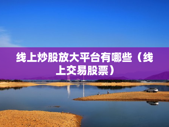 线上炒股放大平台有哪些（线上交易股票）