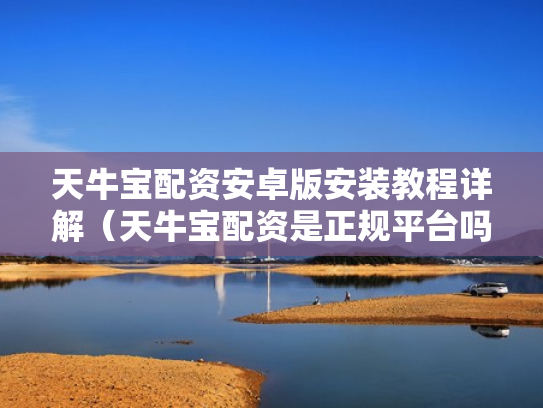 天牛宝配资安卓版安装教程详解（天牛宝配资是正规平台吗）