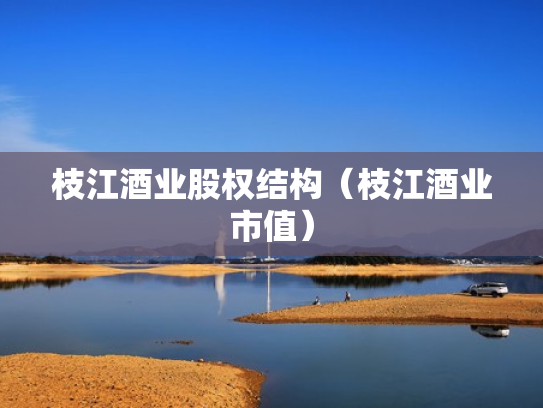 枝江酒业股权结构（枝江酒业市值）