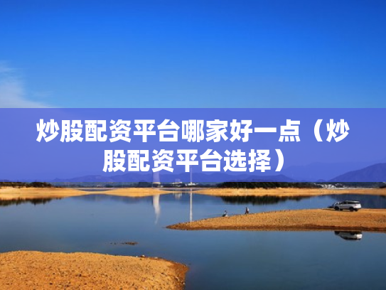 炒股配资平台哪家好一点（炒股配资平台选择）