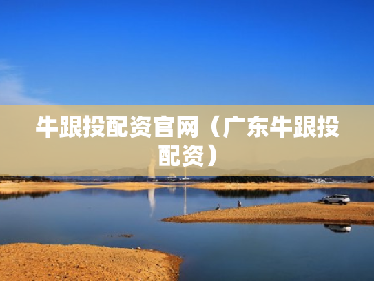 牛跟投配资官网（广东牛跟投配资）