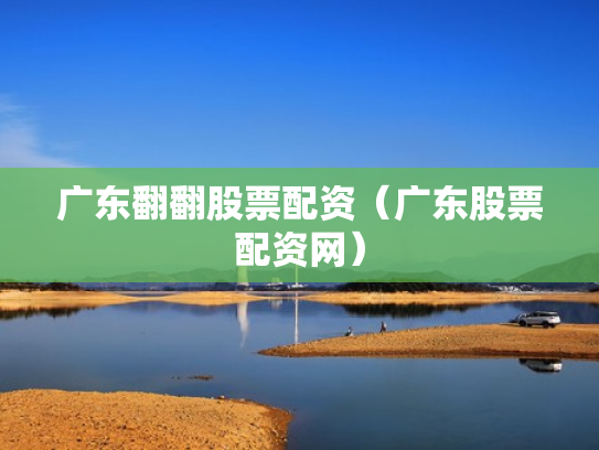 广东翻翻股票配资（广东股票配资网）