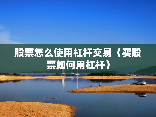 股票怎么使用杠杆交易（买股票如何用杠杆）