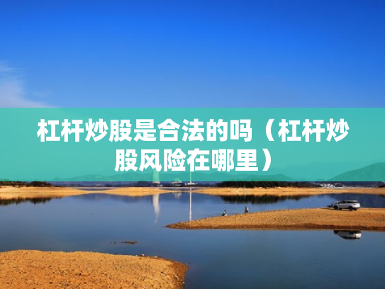 杠杆炒股是合法的吗（杠杆炒股风险在哪里）