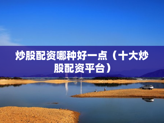 炒股配资哪种好一点（十大炒股配资平台）