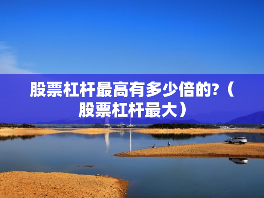 股票杠杆最高有多少倍的?（股票杠杆最大）
