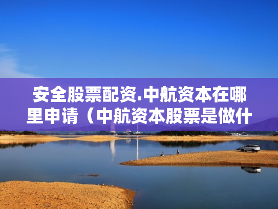 安全股票配资.中航资本在哪里申请（中航资本股票是做什么的）