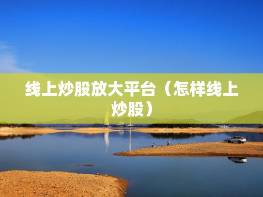 线上炒股放大平台（怎样线上炒股）