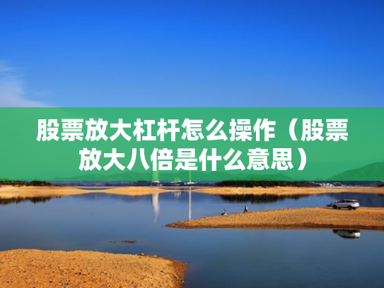股票放大杠杆怎么操作（股票放大八倍是什么意思）