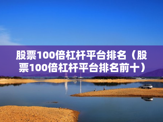股票100倍杠杆平台排名（股票100倍杠杆平台排名前十）