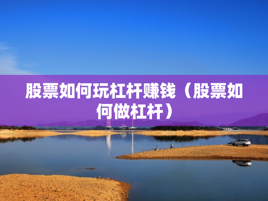 股票如何玩杠杆赚钱（股票如何做杠杆）