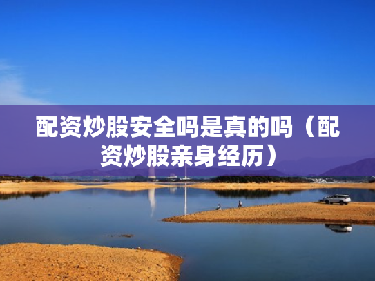 配资炒股安全吗是真的吗（配资炒股亲身经历）