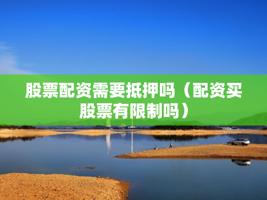 股票配资需要抵押吗（配资买股票有限制吗）