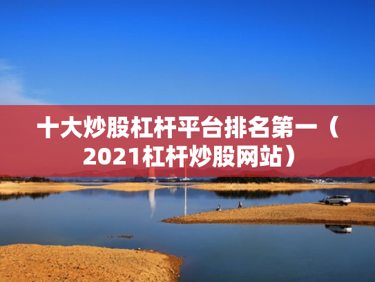 十大炒股杠杆平台排名第一（2021杠杆炒股网站）