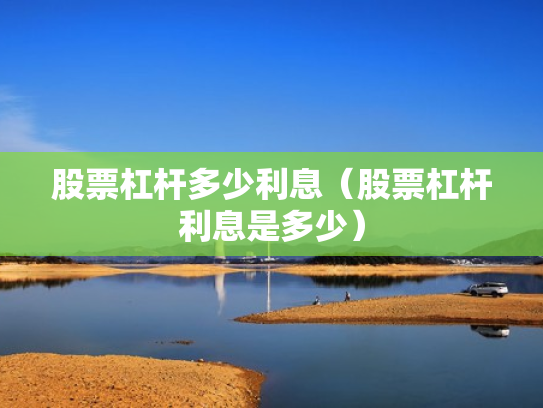 股票杠杆多少利息（股票杠杆利息是多少）