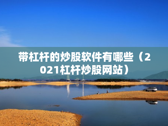 带杠杆的炒股软件有哪些（2021杠杆炒股网站）