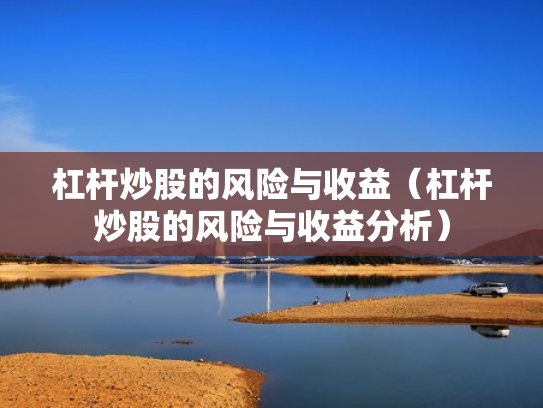 杠杆炒股的风险与收益（杠杆炒股的风险与收益分析）