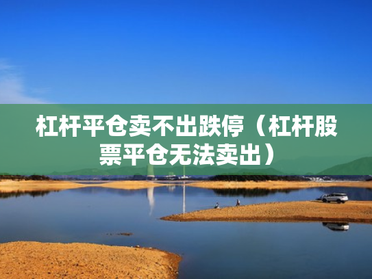 杠杆平仓卖不出跌停（杠杆股票平仓无法卖出）