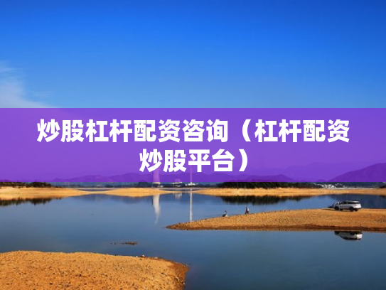 炒股杠杆配资咨询（杠杆配资炒股平台）