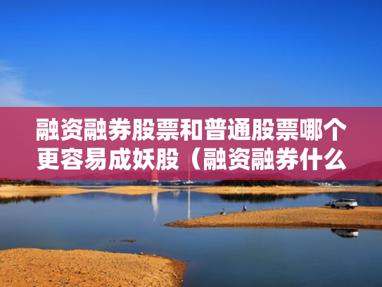 融资融券股票和普通股票哪个更容易成妖股（融资融券什么区别）