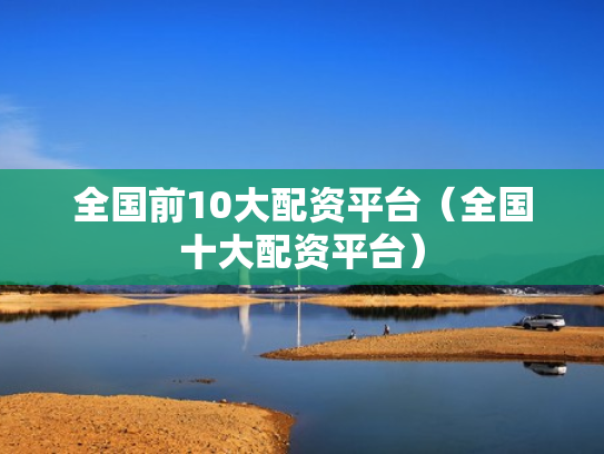 全国前10大配资平台（全国十大配资平台）