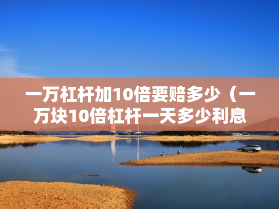 一万杠杆加10倍要赔多少（一万块10倍杠杆一天多少利息）