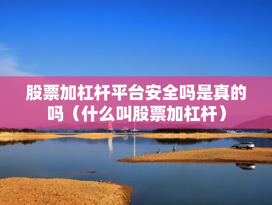 股票加杠杆平台安全吗是真的吗（什么叫股票加杠杆）