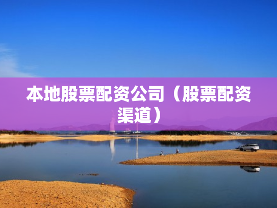 本地股票配资公司（股票配资渠道）