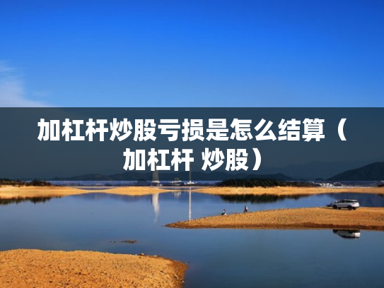 加杠杆炒股亏损是怎么结算（加杠杆 炒股）