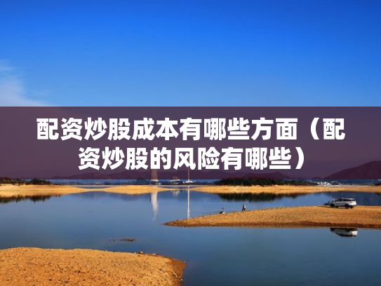 配资炒股成本有哪些方面（配资炒股的风险有哪些）