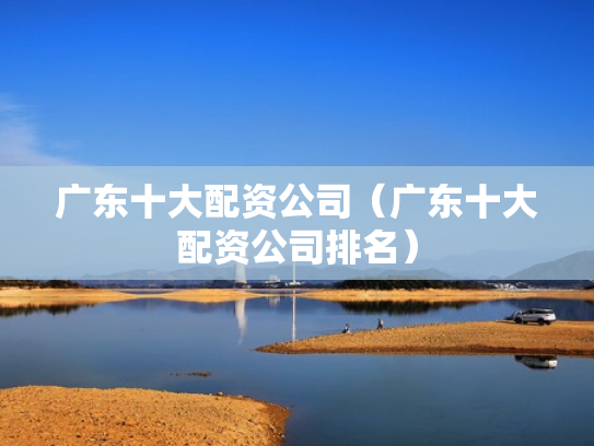 广东十大配资公司（广东十大配资公司排名）