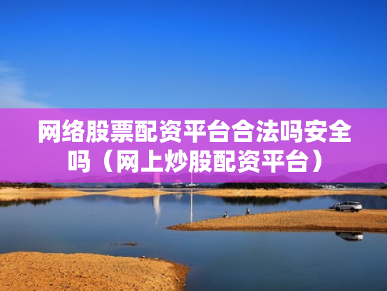 网络股票配资平台合法吗安全吗（网上炒股配资平台）