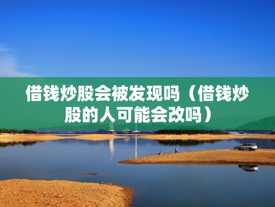 借钱炒股会被发现吗（借钱炒股的人可能会改吗）