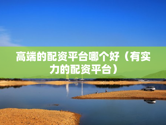 高端的配资平台哪个好（有实力的配资平台）