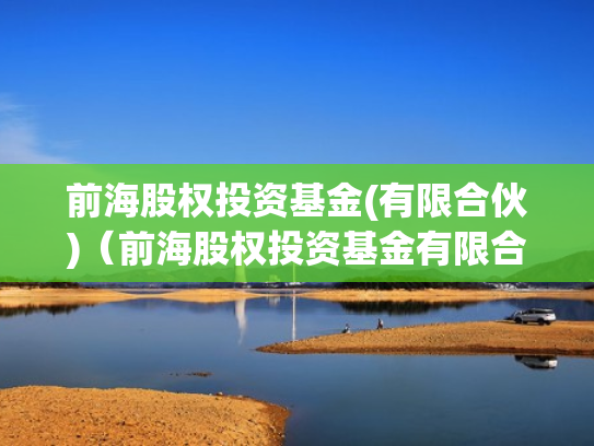 前海股权投资基金(有限合伙)（前海股权投资基金有限合伙怎么样）