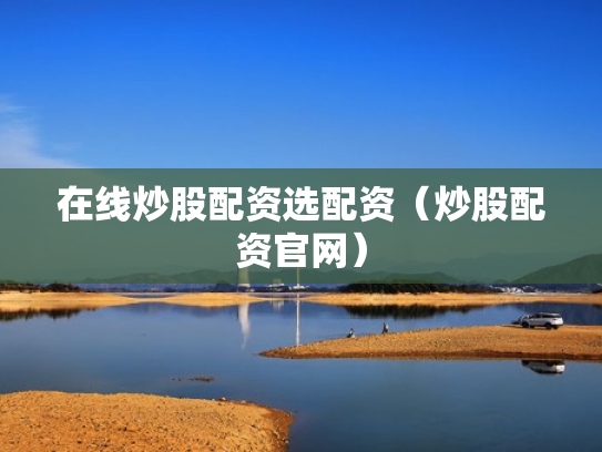 在线炒股配资选配资（炒股配资官网）