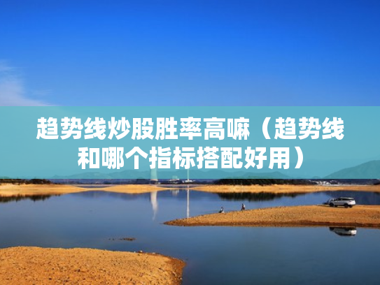 趋势线炒股胜率高嘛（趋势线和哪个指标搭配好用）