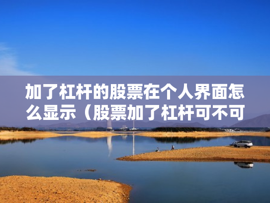 加了杠杆的股票在个人界面怎么显示（股票加了杠杆可不可以随时卖）
