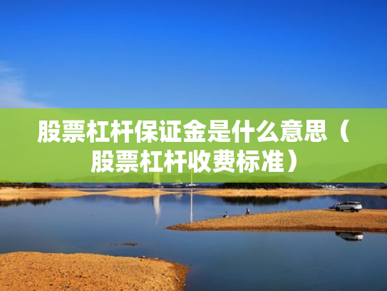 股票杠杆保证金是什么意思（股票杠杆收费标准）