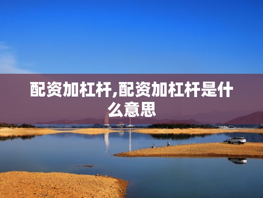 配资加杠杆,配资加杠杆是什么意思