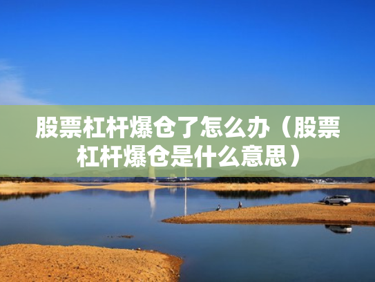 股票杠杆爆仓了怎么办（股票杠杆爆仓是什么意思）