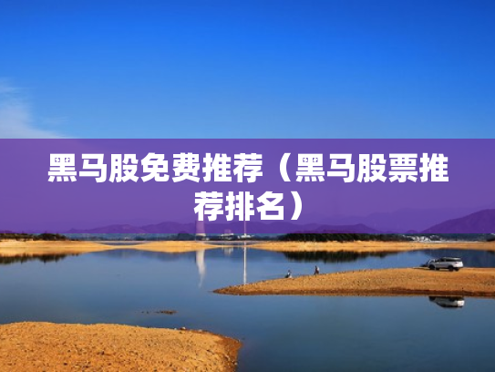 黑马股免费推荐（黑马股票推荐排名）