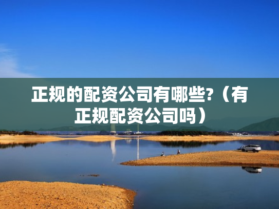 正规的配资公司有哪些?（有正规配资公司吗）