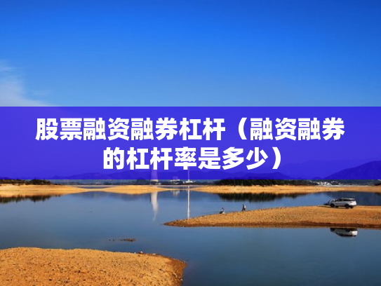 股票融资融券杠杆（融资融券的杠杆率是多少）