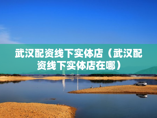武汉配资线下实体店（武汉配资线下实体店在哪）