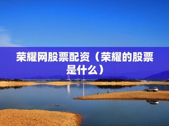 荣耀网股票配资（荣耀的股票是什么）