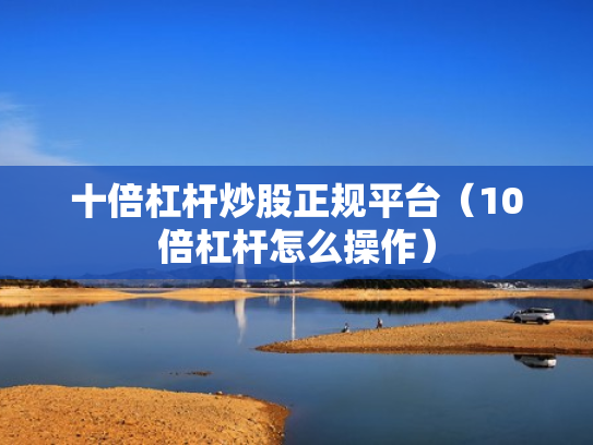 十倍杠杆炒股正规平台（10倍杠杆怎么操作）
