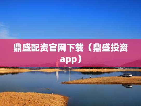 鼎盛配资官网下载（鼎盛投资app）