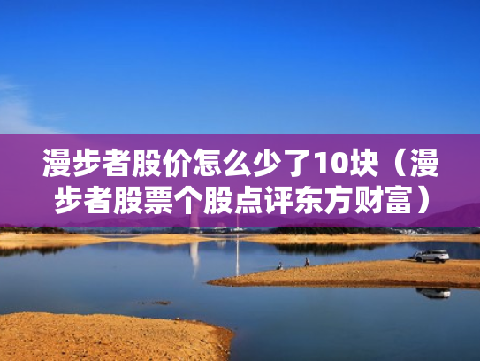 漫步者股价怎么少了10块（漫步者股票个股点评东方财富）