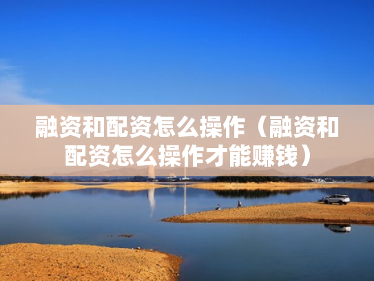 融资和配资怎么操作（融资和配资怎么操作才能赚钱）